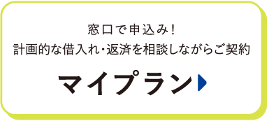 窓口で申込み！計画的な借入れ・返済を相談しながらご契約 マイプラン