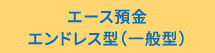 エース預金エンドレス型（一般型）