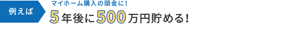 例えばマイホーム購入の頭金のために5年後に500万円貯める場合