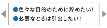 ●色々な目的のために貯めたい！●必要なときは引出したい！