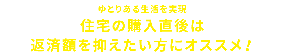 ゆとりある生活を実現住宅の購入直後は返済額を抑えたい方にオススメ！