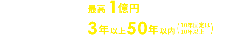 ご融資限度額 最高1億円　ご返済期間3年以上50年以内（10年固定は10年以上）