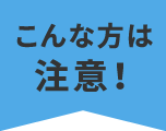 こんな方は注意