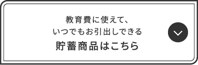 教育費に使えて、いつでもお引出しできる貯蓄商品はこちら