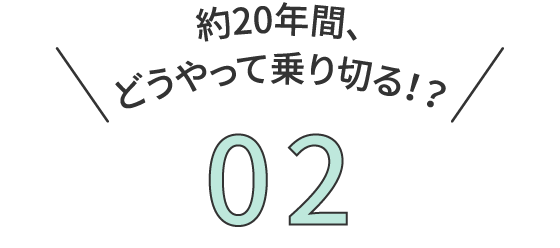 約20年間、どうやって乗り切る！？