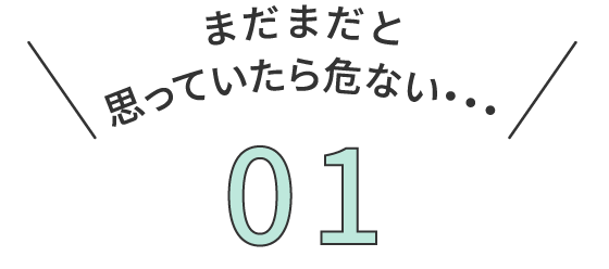 まだまだと思っていたら危ない・・・