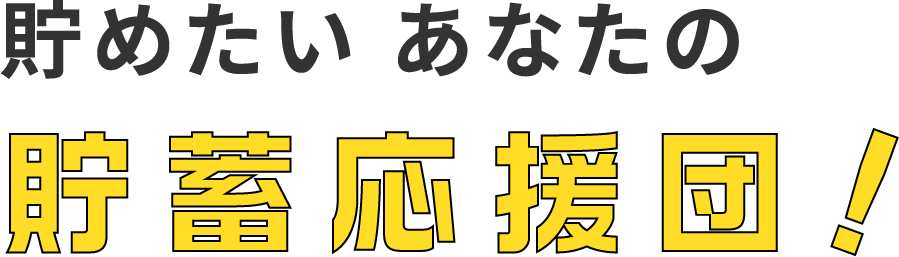 貯めたいあなたの貯蓄応援団！