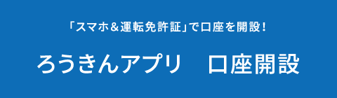 「スマホ＆運転免許証」で口座を開設！ろうきんアプリ　口座開設