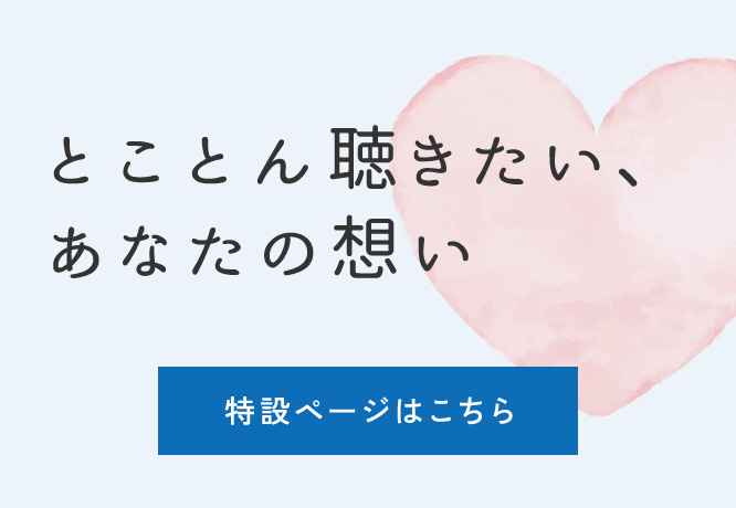 とことん聴きたい、あなたの想い