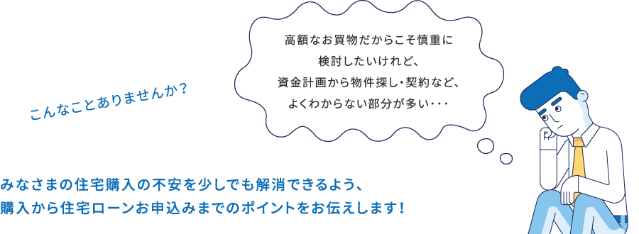 高額なお買物だからこそ慎重に検討したいけれど、資金計画から物件探し・契約など、よくわからない部分が多い･･･