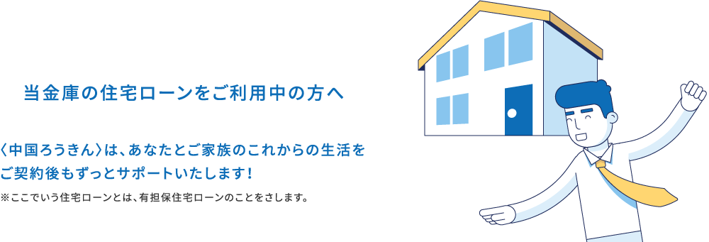 当金庫の住宅ローンをご利用中の方へ。〈中国ろうきん〉は、あなたとご家族のこれからの生活をご契約後もずっとサポートいたします！※ここでいう住宅ローンとは、有担保住宅ローンのことをさします。