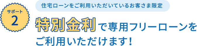 【サポート2】特別金利で専用フリーローンをご利用いただけます！