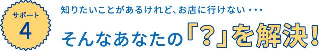 【サポート4】そんなあなたの「？」を解決！