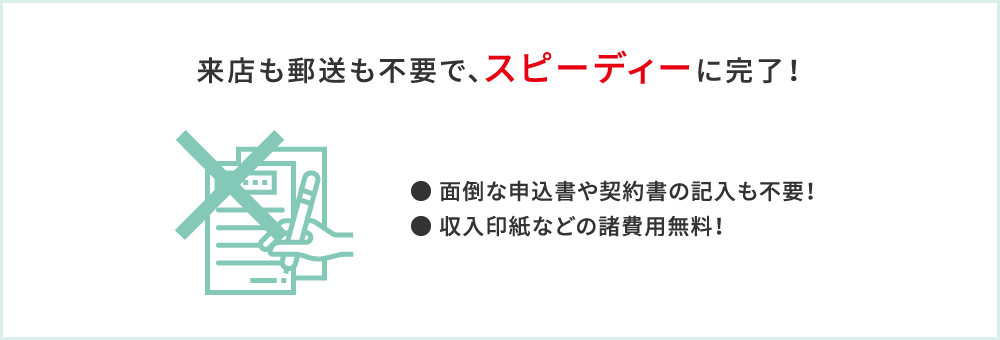 来店も郵送も不要で、スピーディーに完了！