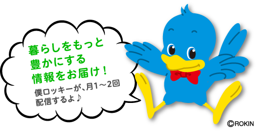 暮らしをもっと豊かにする情報をお届け！僕ロッキーが、月1～2回配信するよ♪