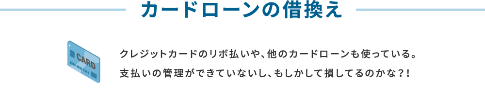 カードローンの借換え クレジットカードのリボ払いや、他のカードローンも使っている。支払いの管理ができていないし、もしかして損してるのかな？！