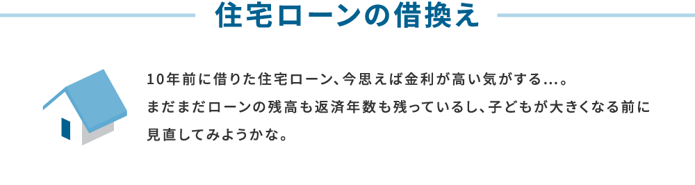 住宅ローンの借換えの場合　10年前に借りた住宅ローン、今思えば金利が高い気がする…。まだまだローンの残高も返済年数も残っているし、子どもが大きくなる前に見直してみようかな。