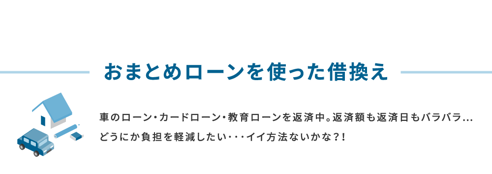 おまとめローンを使った借換え 車のローン・カードローン・教育ローンを返済中。返済額も返済日もバラバラ…どうにか負担を軽減したい･･･イイ方法ないかな？！