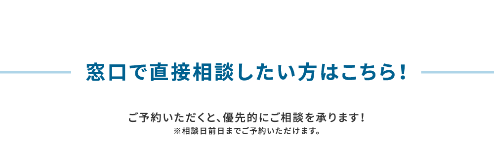 窓口で直接相談したい方はこちら！ご予約いただくと、優先的にご相談を承ります！※相談日の前日までご予約いただけます。