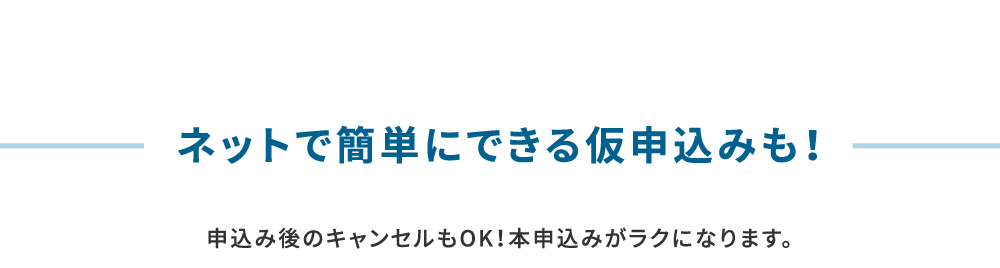 ネットで簡単にできる仮申込みも！申込み後のキャンセルもOK！本申込みがラクになります。