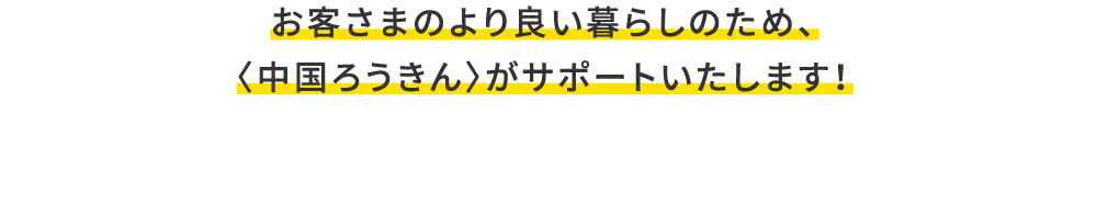 お客さまのより良い暮らしのため、〈中国ろうきん〉がサポートいたします！