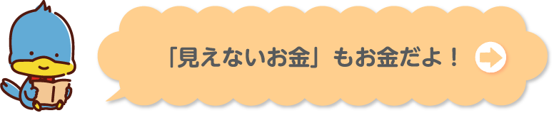 「見えないお金」もお金だよ！