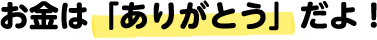 お金は「ありがとう」だよ！