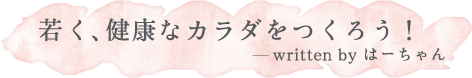 若く、健康なカラダをつくろう！ written by はーちゃん