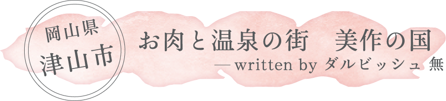 岡山県 津山市「お肉と温泉の街　美作の国」written by ダルビッシュ 無