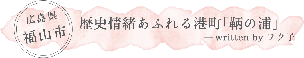 広島県 福山市「歴史情緒あふれる港町「鞆の浦」」written by フク子