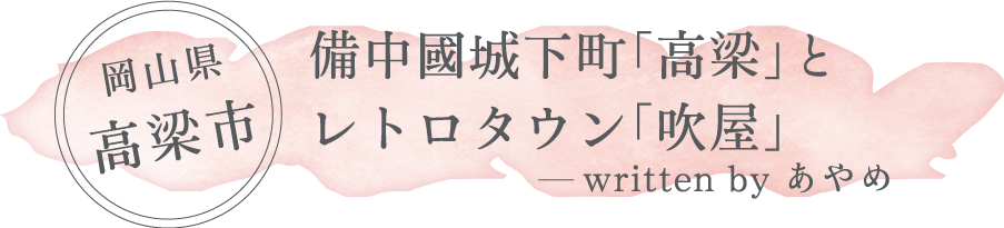 岡山県 高梁市「備中國城下町「高梁」とレトロタウン「吹屋」」written by あやめ