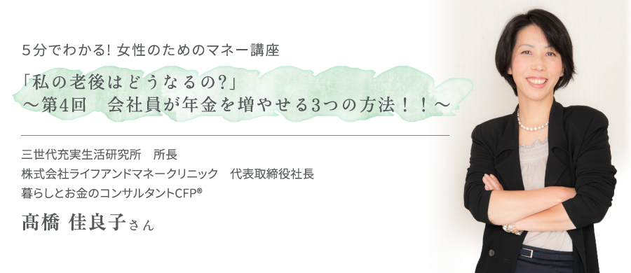 5分でわかる！ 女性のためのマネー講座「私の老後はどうなるの？」～第4回 会社員が年金を増やせる3つの方法！！～