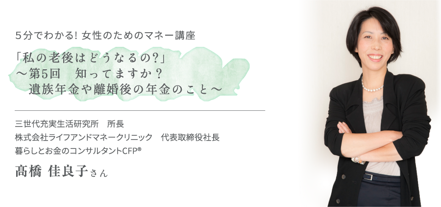 5分でわかる! 女性のためのマネー講座「私の老後はどうなるの?」~第5回 知ってますか? 遺族年金や離婚後の年金のこと~