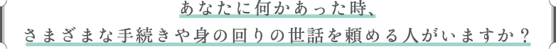 あなたに何かあった時、さまざまな手続きや身の回りの世話を頼める人がいますか？