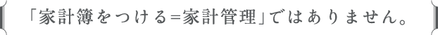 「家計簿をつける=家計管理」ではありません。