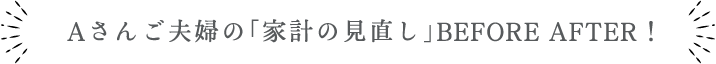 Aさんご夫婦の「家計の見直し」BEFORE AFTER !