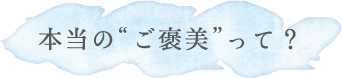 本当の“ご褒美”って？