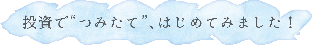 投資で“つみたて”、はじめてみました！