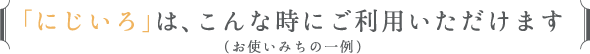 「にじいろ」は、こんな時にご利用いただけます（お使いみちの一例）