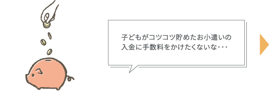 子どもがコツコツ貯めたお小遣いの入金に手数料をかけたくないな･･･