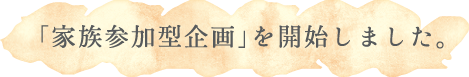 「家族参加型企画」を開始しました。