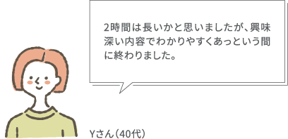 2時間は長いかと思いましたが、興味深い内容でわかりやすくあっという間に終わりました。